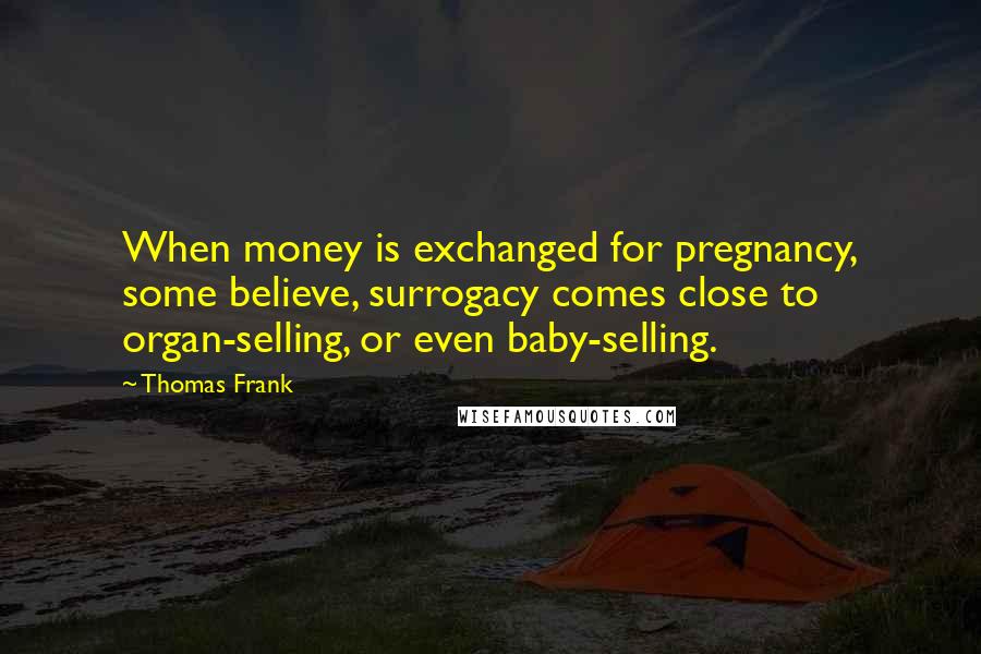 Thomas Frank Quotes: When money is exchanged for pregnancy, some believe, surrogacy comes close to organ-selling, or even baby-selling.