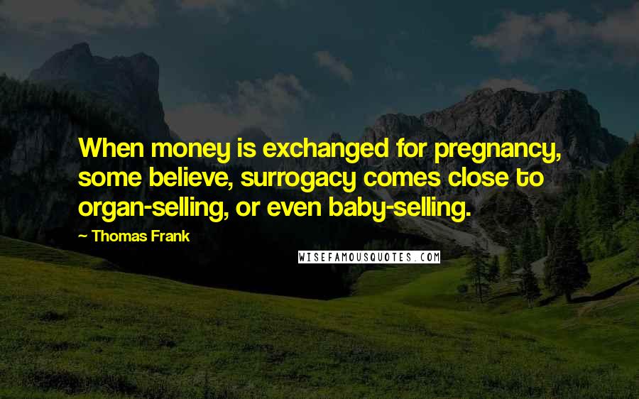 Thomas Frank Quotes: When money is exchanged for pregnancy, some believe, surrogacy comes close to organ-selling, or even baby-selling.