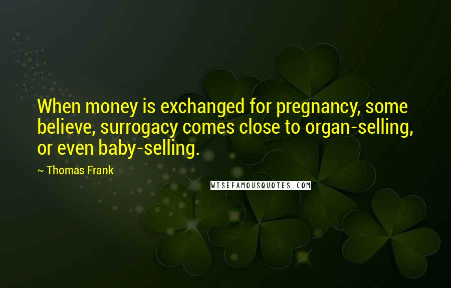 Thomas Frank Quotes: When money is exchanged for pregnancy, some believe, surrogacy comes close to organ-selling, or even baby-selling.