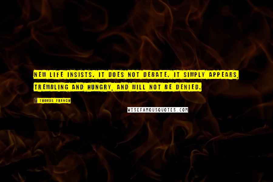 Thomas French Quotes: New life insists. It does not debate. It simply appears, trembling and hungry, and will not be denied.