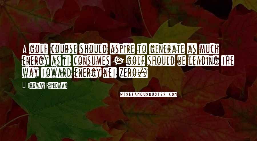 Thomas Friedman Quotes: A golf course should aspire to generate as much energy as it consumes - golf should be leading the way toward energy net zero.