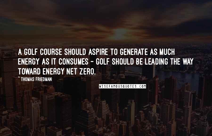 Thomas Friedman Quotes: A golf course should aspire to generate as much energy as it consumes - golf should be leading the way toward energy net zero.