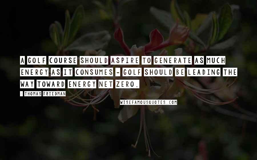 Thomas Friedman Quotes: A golf course should aspire to generate as much energy as it consumes - golf should be leading the way toward energy net zero.
