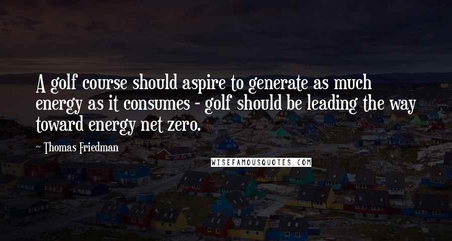 Thomas Friedman Quotes: A golf course should aspire to generate as much energy as it consumes - golf should be leading the way toward energy net zero.