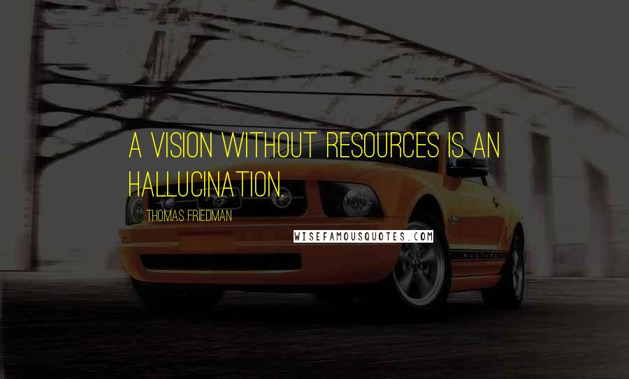 Thomas Friedman Quotes: A vision without resources is an hallucination.