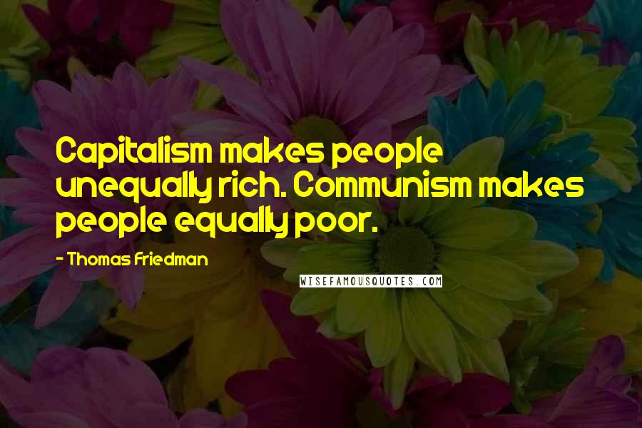 Thomas Friedman Quotes: Capitalism makes people unequally rich. Communism makes people equally poor.