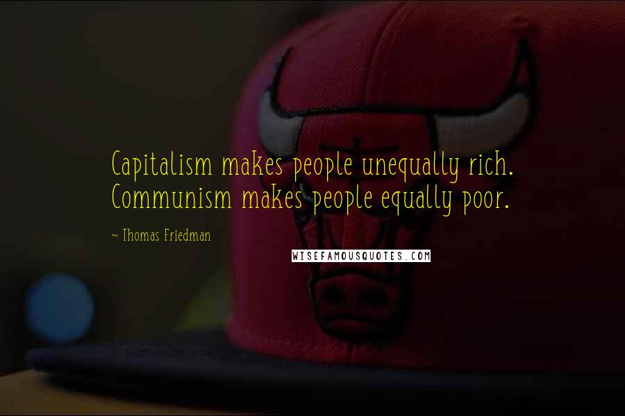 Thomas Friedman Quotes: Capitalism makes people unequally rich. Communism makes people equally poor.