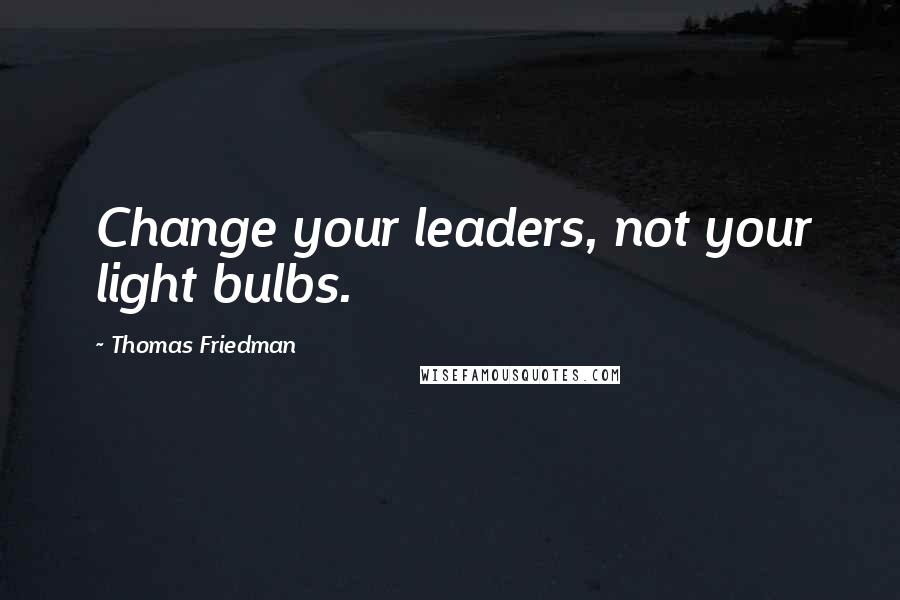 Thomas Friedman Quotes: Change your leaders, not your light bulbs.