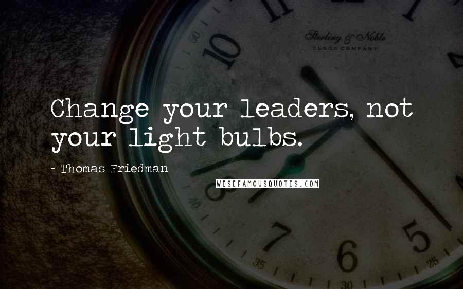 Thomas Friedman Quotes: Change your leaders, not your light bulbs.