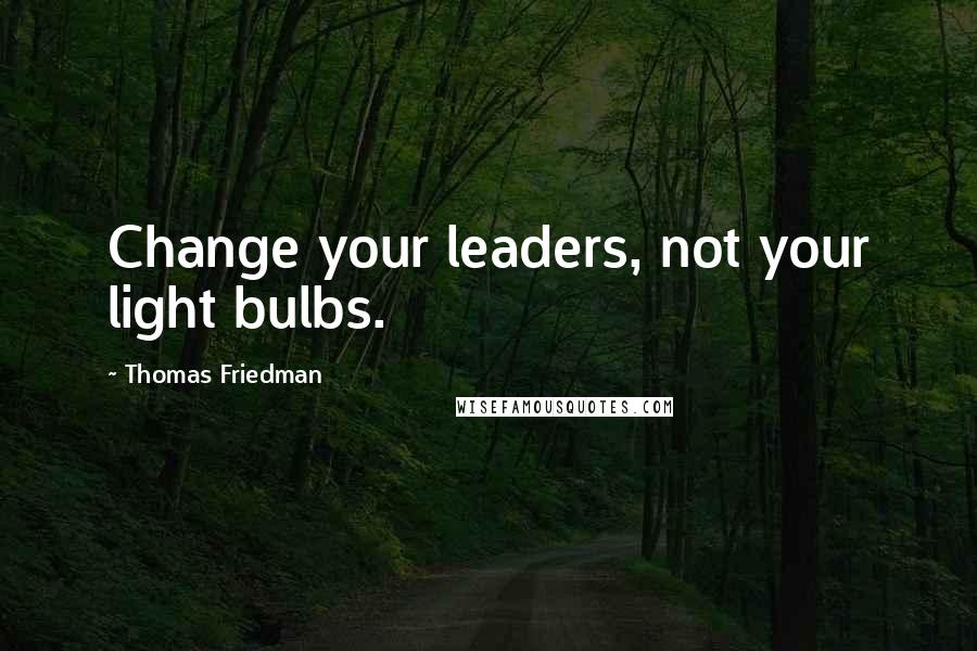 Thomas Friedman Quotes: Change your leaders, not your light bulbs.