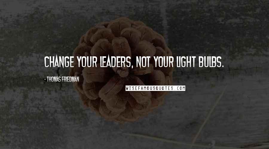 Thomas Friedman Quotes: Change your leaders, not your light bulbs.