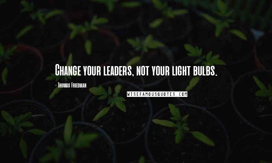 Thomas Friedman Quotes: Change your leaders, not your light bulbs.