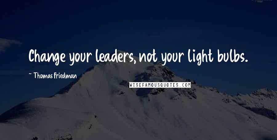 Thomas Friedman Quotes: Change your leaders, not your light bulbs.