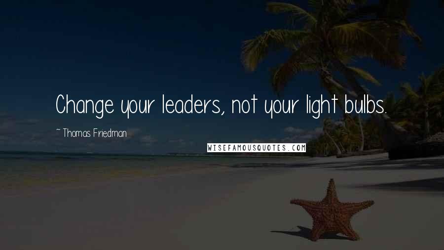 Thomas Friedman Quotes: Change your leaders, not your light bulbs.