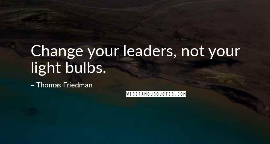 Thomas Friedman Quotes: Change your leaders, not your light bulbs.