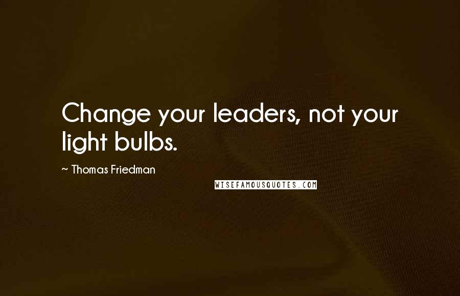 Thomas Friedman Quotes: Change your leaders, not your light bulbs.