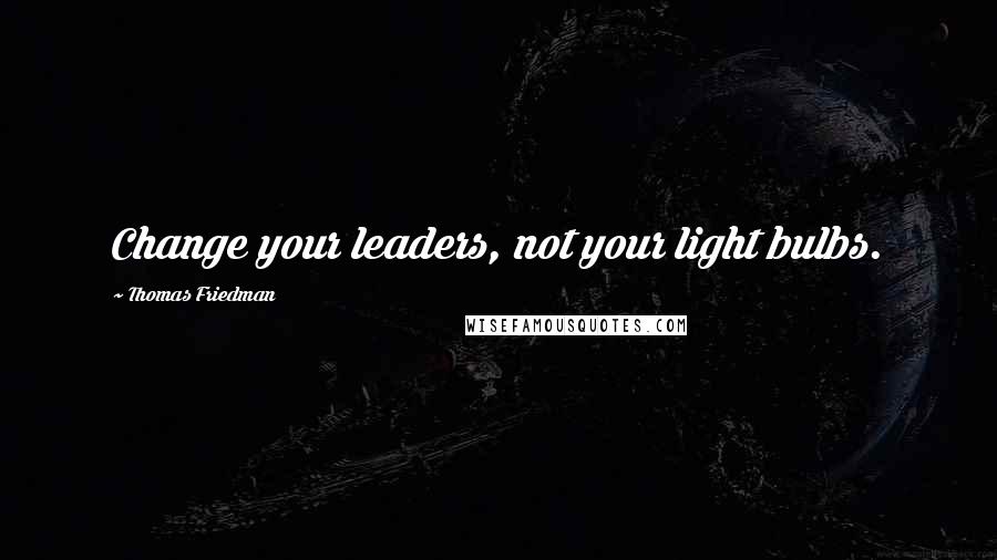 Thomas Friedman Quotes: Change your leaders, not your light bulbs.