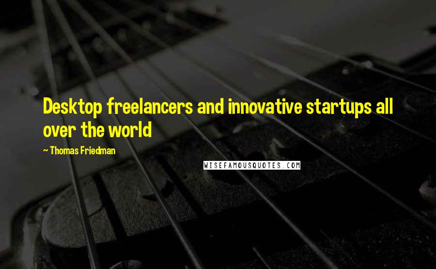 Thomas Friedman Quotes: Desktop freelancers and innovative startups all over the world