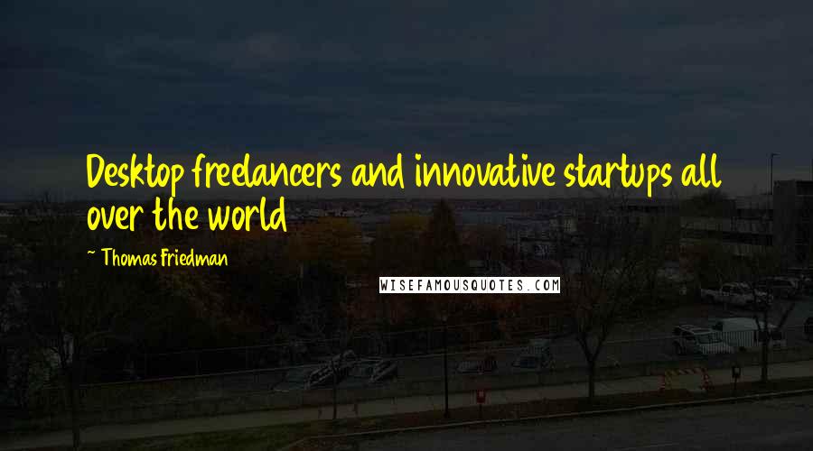 Thomas Friedman Quotes: Desktop freelancers and innovative startups all over the world