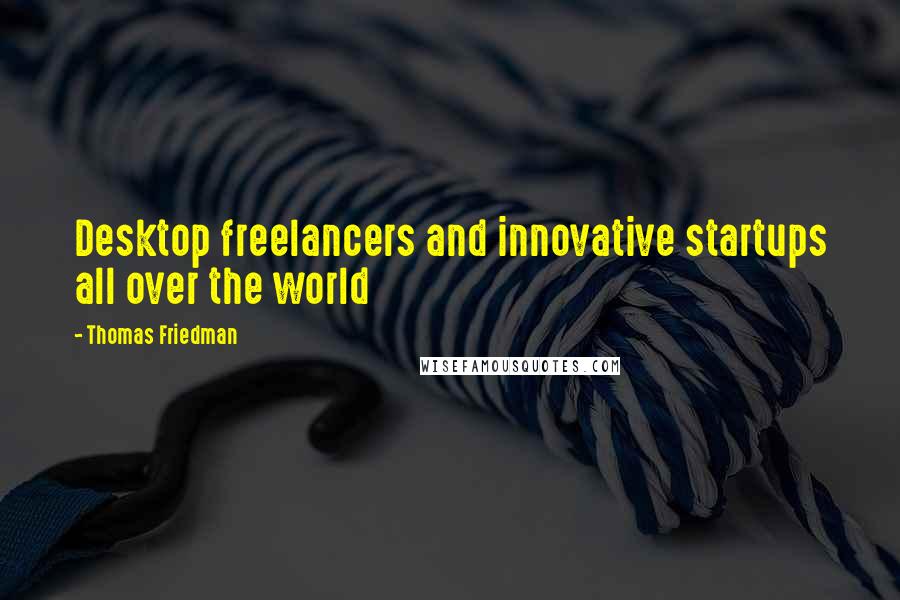 Thomas Friedman Quotes: Desktop freelancers and innovative startups all over the world