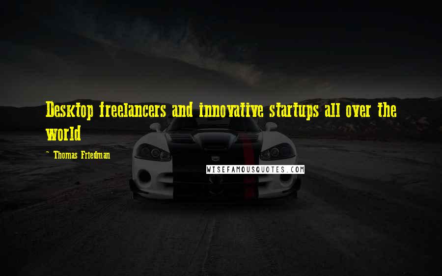 Thomas Friedman Quotes: Desktop freelancers and innovative startups all over the world