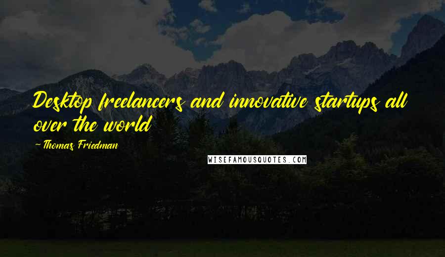 Thomas Friedman Quotes: Desktop freelancers and innovative startups all over the world