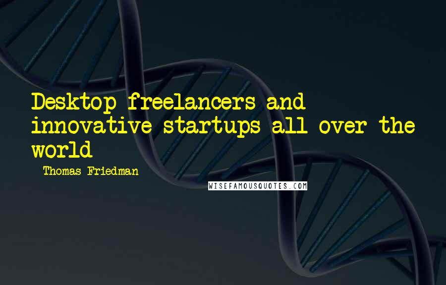 Thomas Friedman Quotes: Desktop freelancers and innovative startups all over the world