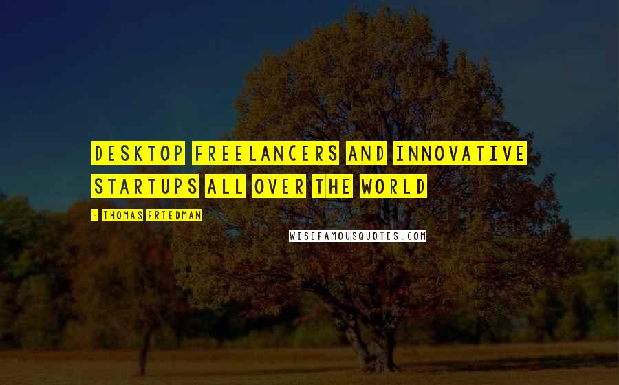 Thomas Friedman Quotes: Desktop freelancers and innovative startups all over the world