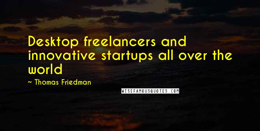 Thomas Friedman Quotes: Desktop freelancers and innovative startups all over the world