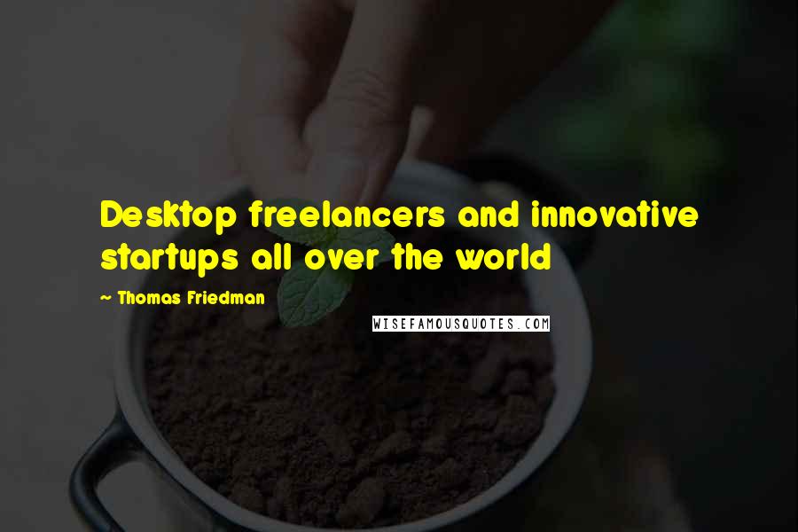 Thomas Friedman Quotes: Desktop freelancers and innovative startups all over the world