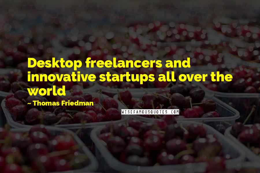 Thomas Friedman Quotes: Desktop freelancers and innovative startups all over the world