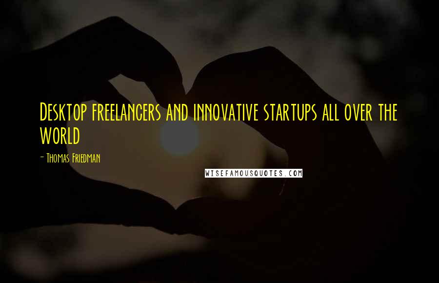Thomas Friedman Quotes: Desktop freelancers and innovative startups all over the world