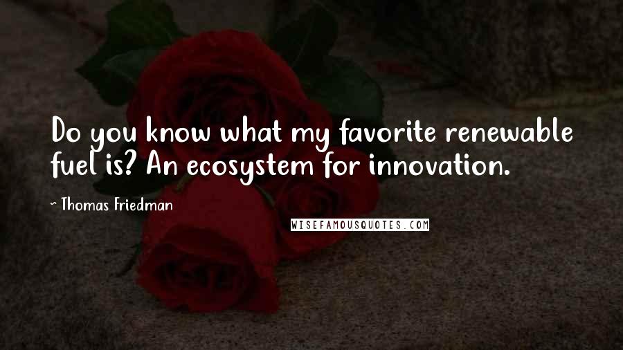 Thomas Friedman Quotes: Do you know what my favorite renewable fuel is? An ecosystem for innovation.