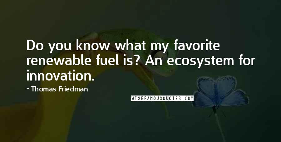 Thomas Friedman Quotes: Do you know what my favorite renewable fuel is? An ecosystem for innovation.