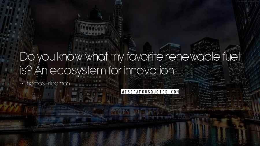 Thomas Friedman Quotes: Do you know what my favorite renewable fuel is? An ecosystem for innovation.