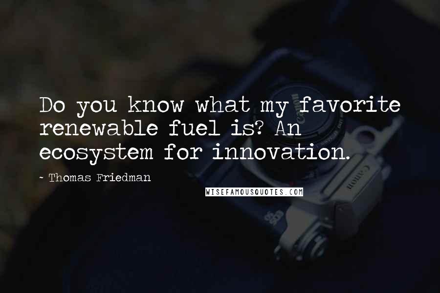 Thomas Friedman Quotes: Do you know what my favorite renewable fuel is? An ecosystem for innovation.