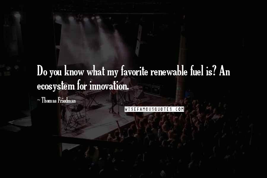 Thomas Friedman Quotes: Do you know what my favorite renewable fuel is? An ecosystem for innovation.