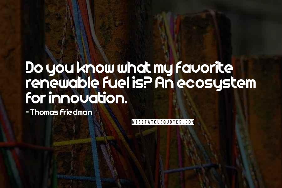 Thomas Friedman Quotes: Do you know what my favorite renewable fuel is? An ecosystem for innovation.