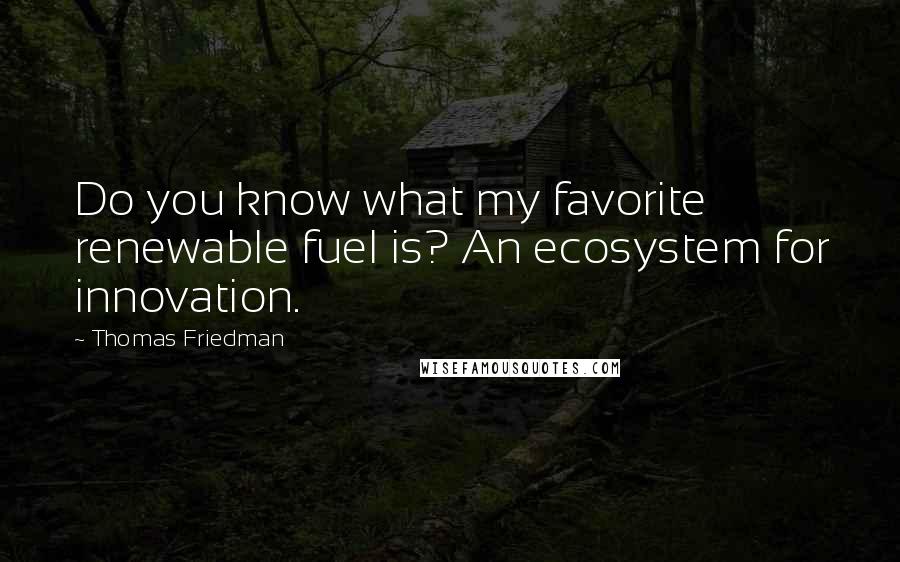 Thomas Friedman Quotes: Do you know what my favorite renewable fuel is? An ecosystem for innovation.