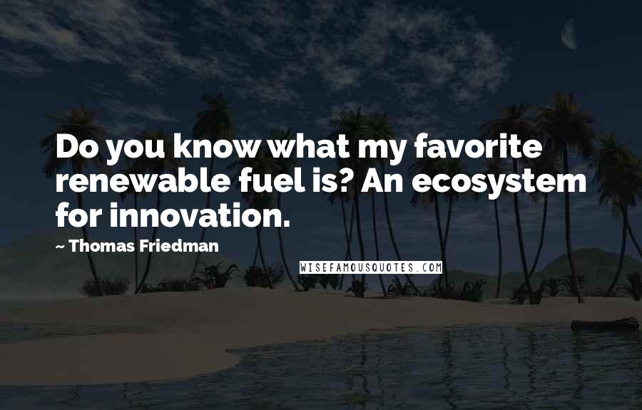 Thomas Friedman Quotes: Do you know what my favorite renewable fuel is? An ecosystem for innovation.