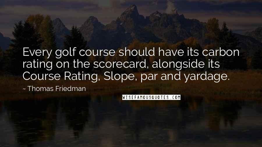 Thomas Friedman Quotes: Every golf course should have its carbon rating on the scorecard, alongside its Course Rating, Slope, par and yardage.