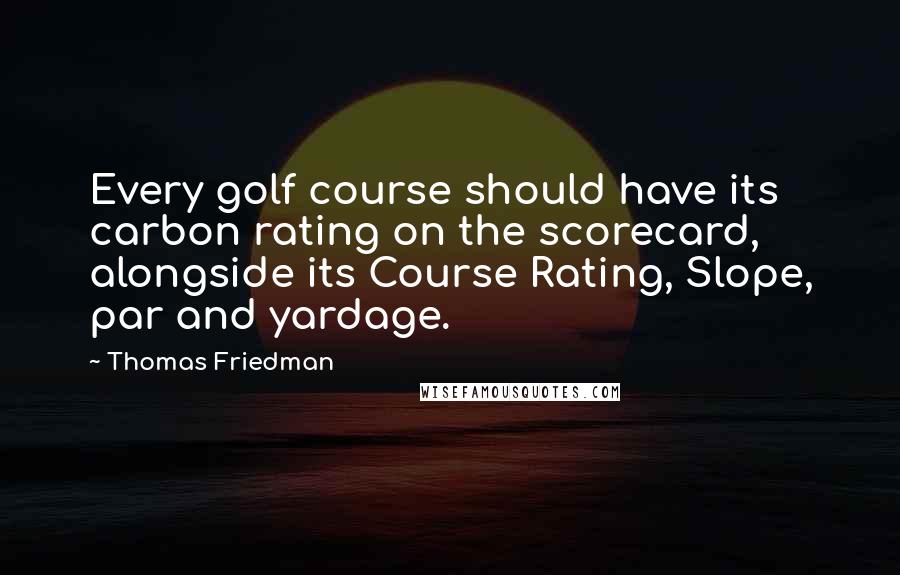 Thomas Friedman Quotes: Every golf course should have its carbon rating on the scorecard, alongside its Course Rating, Slope, par and yardage.