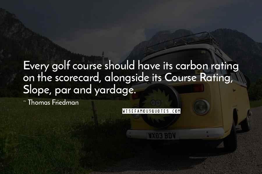 Thomas Friedman Quotes: Every golf course should have its carbon rating on the scorecard, alongside its Course Rating, Slope, par and yardage.
