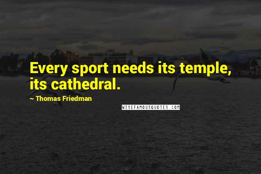 Thomas Friedman Quotes: Every sport needs its temple, its cathedral.