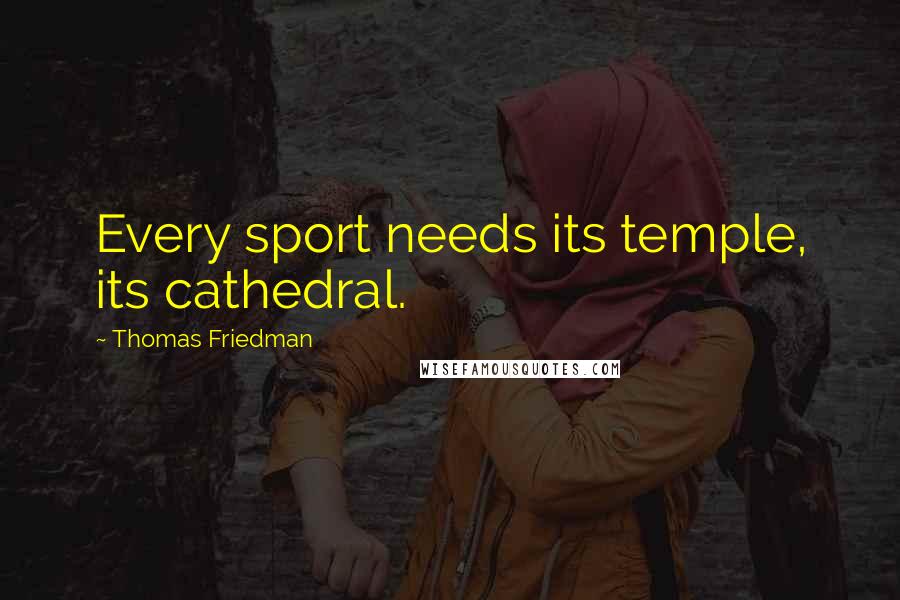 Thomas Friedman Quotes: Every sport needs its temple, its cathedral.