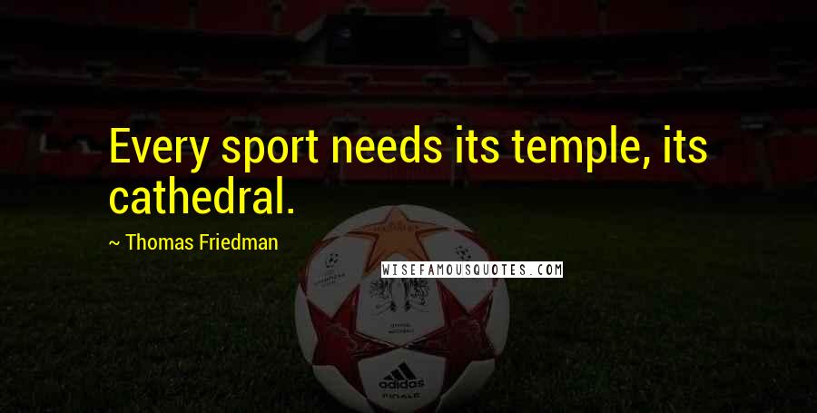 Thomas Friedman Quotes: Every sport needs its temple, its cathedral.