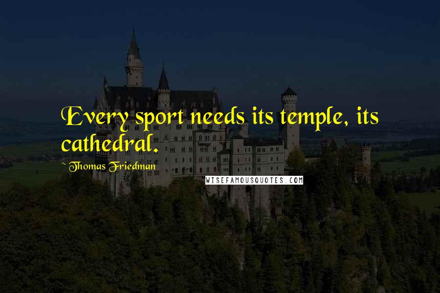 Thomas Friedman Quotes: Every sport needs its temple, its cathedral.