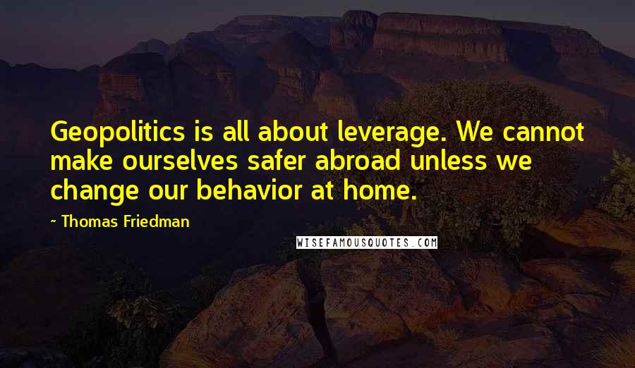 Thomas Friedman Quotes: Geopolitics is all about leverage. We cannot make ourselves safer abroad unless we change our behavior at home.