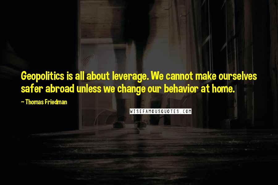 Thomas Friedman Quotes: Geopolitics is all about leverage. We cannot make ourselves safer abroad unless we change our behavior at home.