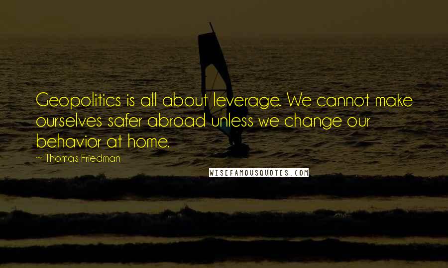 Thomas Friedman Quotes: Geopolitics is all about leverage. We cannot make ourselves safer abroad unless we change our behavior at home.